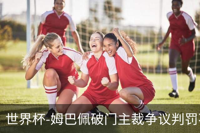 世界杯-姆巴佩破门主裁争议判罚不断 法国1-0巴拉圭将战摩洛哥