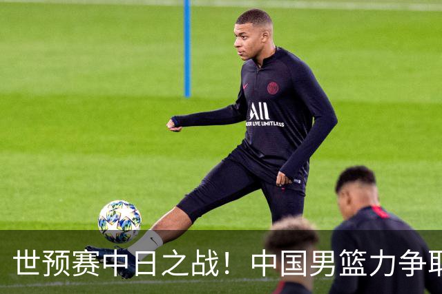 世预赛中日之战！中国男篮力争取胜，胡金秋将替代杨瀚森打首发