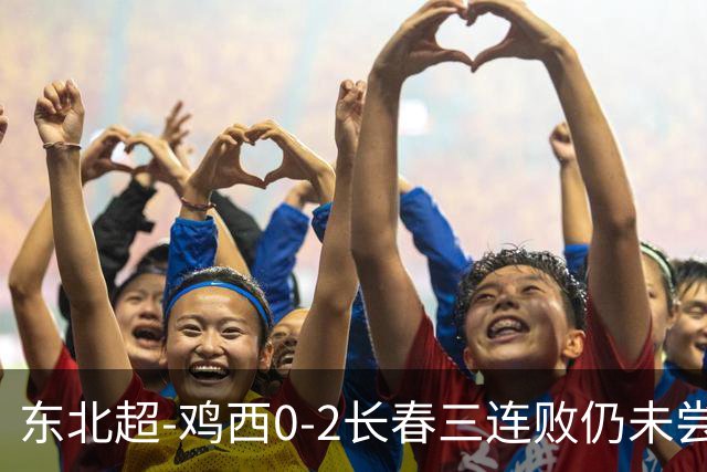 东北超-鸡西0-2长春三连败仍未尝胜绩 长春收获联赛第二胜居榜首