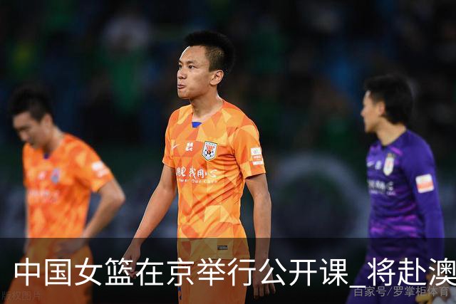 中国女篮在京举行公开课 将赴澳参加热身赛