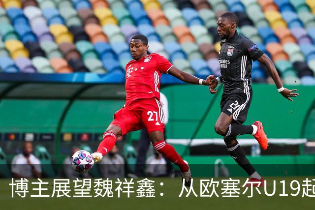 博主展望魏祥鑫：从欧塞尔U19起步，逐渐适应后在B队获得稳定机会