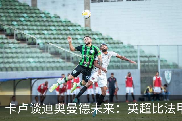 卡卢谈迪奥曼德未来：英超比法甲更锻炼人，但去巴黎能赢得一切
