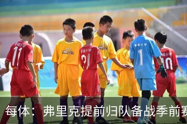 每体：弗里克提前归队备战季前赛，巴萨引援与清洗双线推进