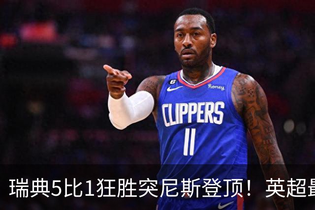 瑞典5比1狂胜突尼斯登顶！英超最贵球员独造3球，替补球员17秒神迹