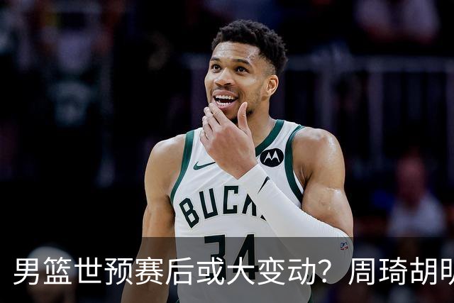 男篮世预赛后或大变动？周琦胡明轩回归：郭士强还会带高诗岩吗？