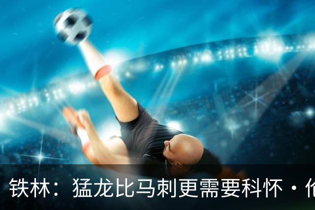 铁林：猛龙比马刺更需要科怀·伦纳德 快船想要年轻球员